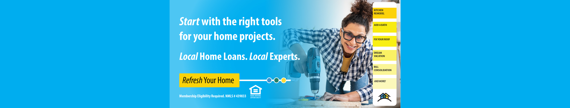 Start with the right tools for your home projects. Local Home Loans. Local Experts. Refresh Your Home.