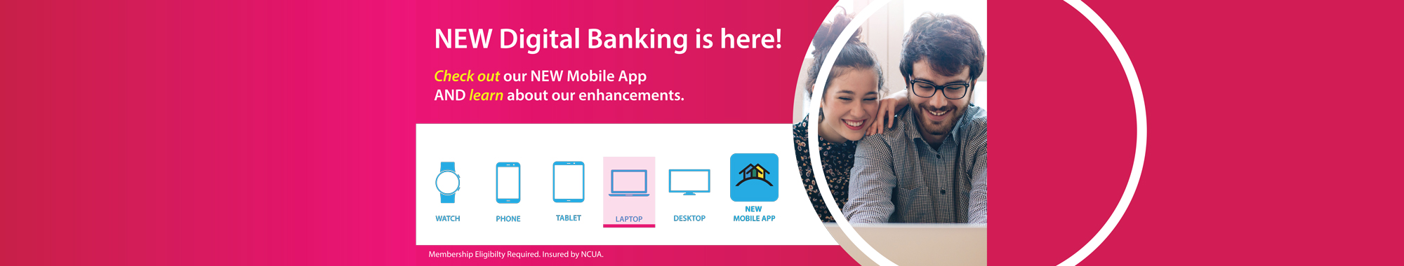 NEW Digital Banking is here! Check out our NEW Mobile App AND learn about our enhancements.
NEW Mobile App: Watch, Phone, Tablet, Laptop, Desktop