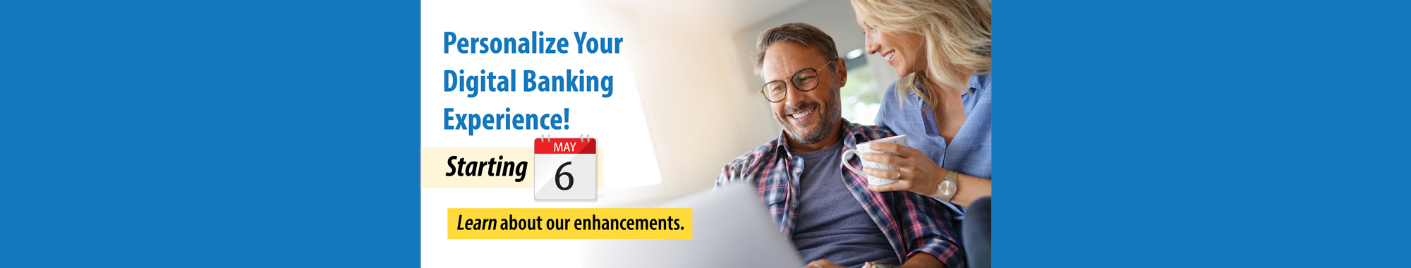Personalize Your Digital Banking Experience! Starting May 6. Learn about our enhancements.