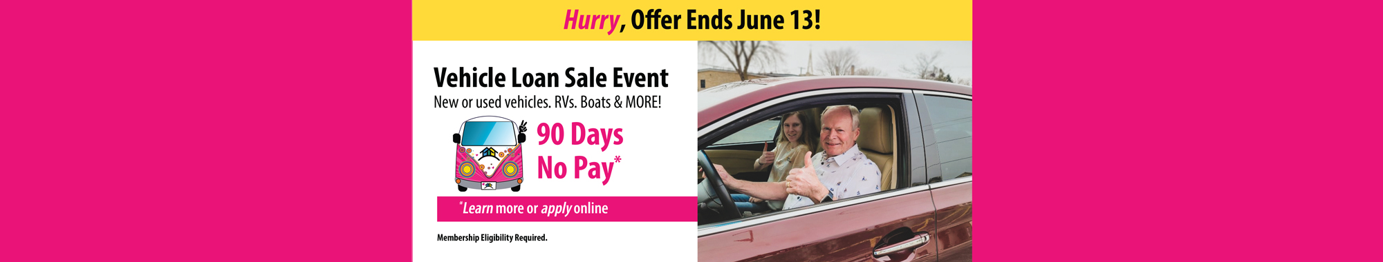 Hurry, Offer Ends June13! Vehicle Loan Sale Event - New or used vehicles. RVs. Boats & MORE! 90 Days No Pay  - Learn more or apply online